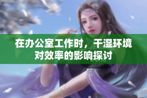在办公室工作时，干湿环境对效率的影响探讨
