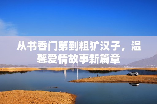 从书香门第到粗犷汉子，温馨爱情故事新篇章