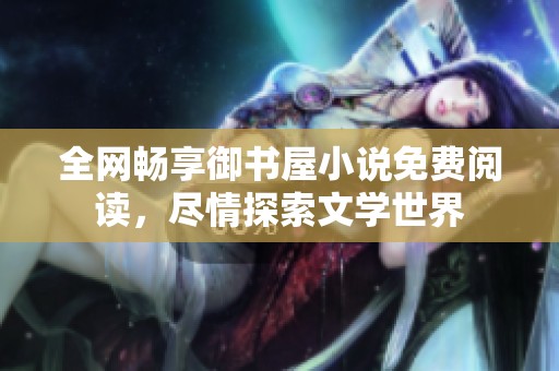 全网畅享御书屋小说免费阅读，尽情探索文学世界