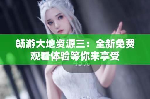 畅游大地资源三：全新免费观看体验等你来享受