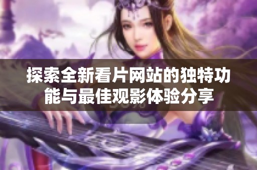 探索全新看片网站的独特功能与最佳观影体验分享