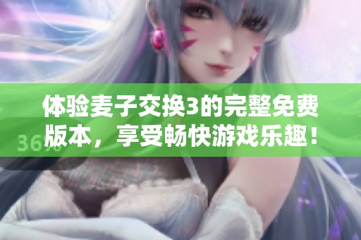 体验麦子交换3的完整免费版本，享受畅快游戏乐趣！