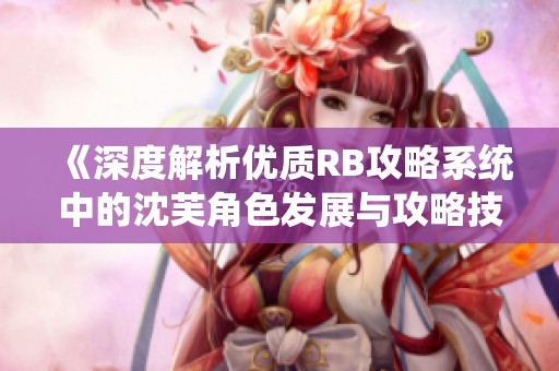 《深度解析优质RB攻略系统中的沈芙角色发展与攻略技巧》