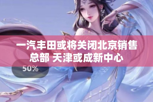 一汽丰田或将关闭北京销售总部 天津或成新中心