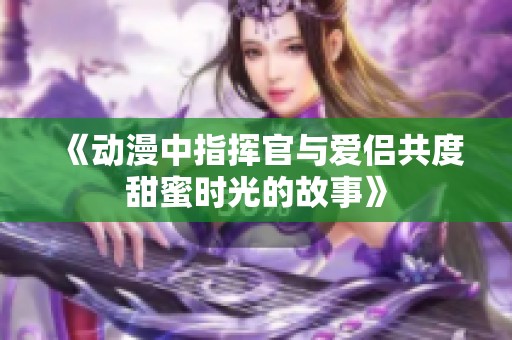 《动漫中指挥官与爱侣共度甜蜜时光的故事》