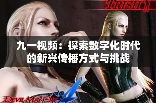 九一视频：探索数字化时代的新兴传播方式与挑战