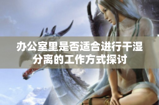 办公室里是否适合进行干湿分离的工作方式探讨