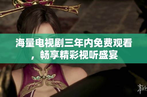 海量电视剧三年内免费观看，畅享精彩视听盛宴