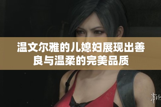 温文尔雅的儿媳妇展现出善良与温柔的完美品质