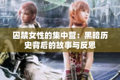 囚禁女性的集中营：黑暗历史背后的故事与反思