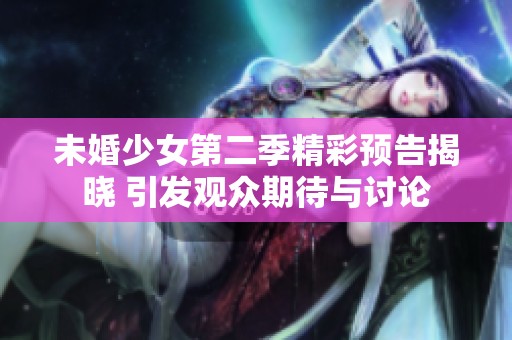 未婚少女第二季精彩预告揭晓 引发观众期待与讨论