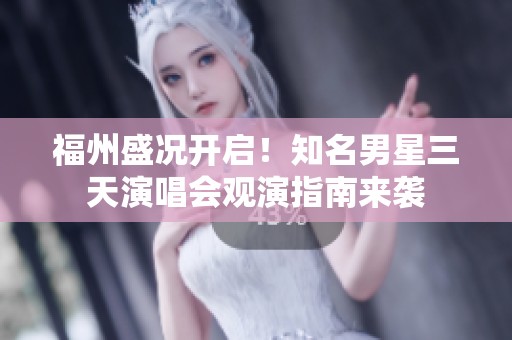 福州盛况开启！知名男星三天演唱会观演指南来袭