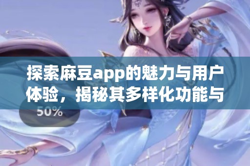 探索麻豆app的魅力与用户体验，揭秘其多样化功能与优势