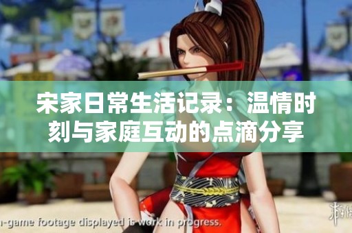 宋家日常生活记录：温情时刻与家庭互动的点滴分享