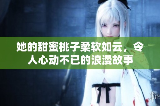 她的甜蜜桃子柔软如云，令人心动不已的浪漫故事