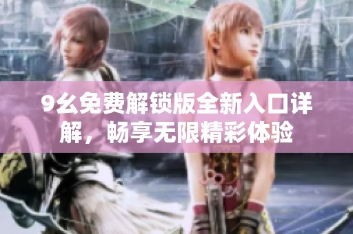 9幺免费解锁版全新入口详解，畅享无限精彩体验