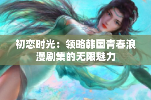 初恋时光：领略韩国青春浪漫剧集的无限魅力