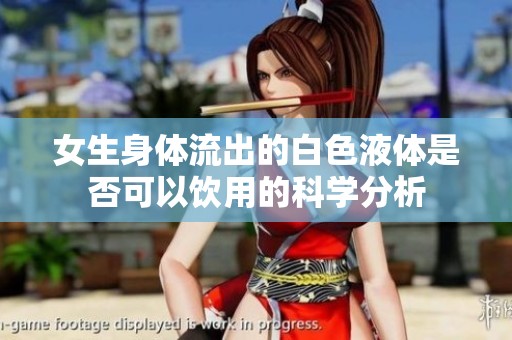 女生身体流出的白色液体是否可以饮用的科学分析