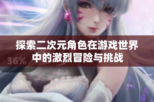 探索二次元角色在游戏世界中的激烈冒险与挑战