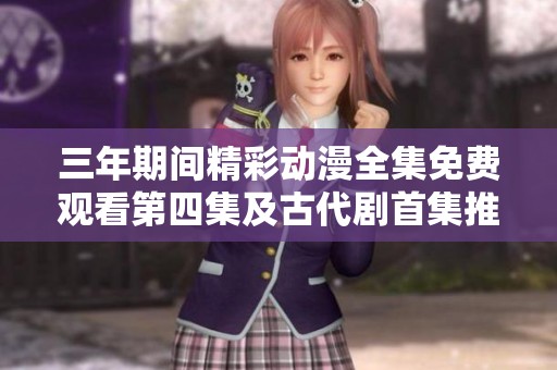 三年期间精彩动漫全集免费观看第四集及古代剧首集推荐