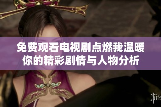 免费观看电视剧点燃我温暖你的精彩剧情与人物分析