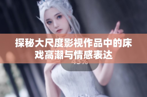 探秘大尺度影视作品中的床戏高潮与情感表达