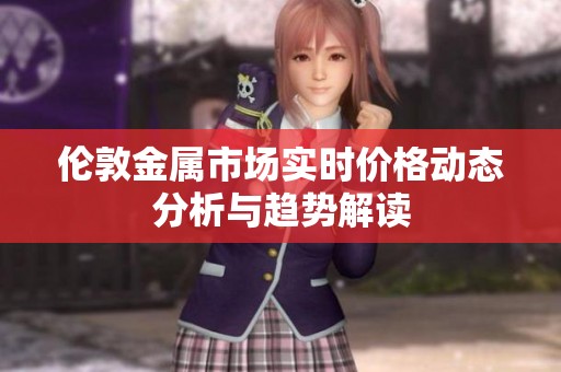 伦敦金属市场实时价格动态分析与趋势解读
