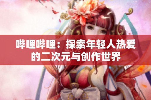 哔哩哔哩：探索年轻人热爱的二次元与创作世界
