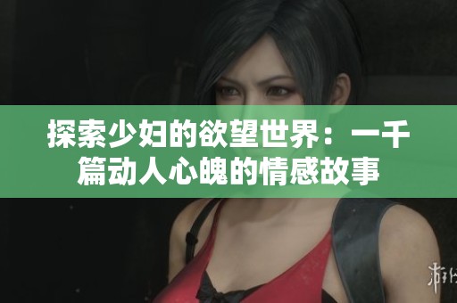 探索少妇的欲望世界：一千篇动人心魄的情感故事