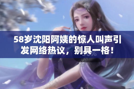 58岁沈阳阿姨的惊人叫声引发网络热议，别具一格！