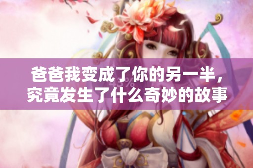 爸爸我变成了你的另一半，究竟发生了什么奇妙的故事呢