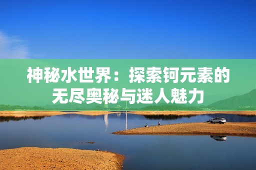 神秘水世界：探索钶元素的无尽奥秘与迷人魅力