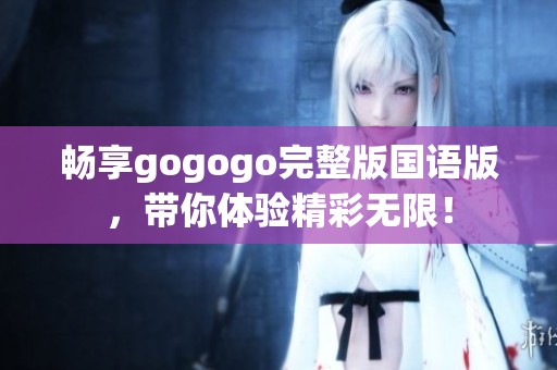 畅享gogogo完整版国语版，带你体验精彩无限！
