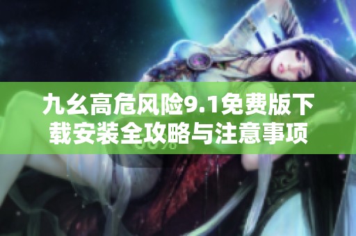 九幺高危风险9.1免费版下载安装全攻略与注意事项