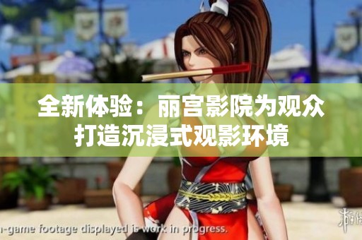 全新体验：丽宫影院为观众打造沉浸式观影环境