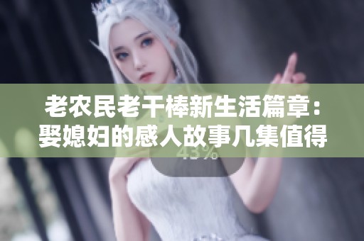 老农民老干棒新生活篇章：娶媳妇的感人故事几集值得期待