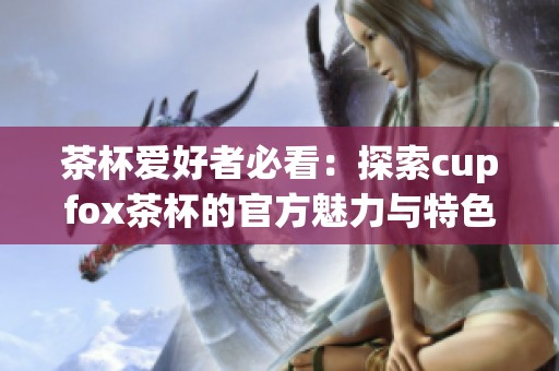 茶杯爱好者必看：探索cupfox茶杯的官方魅力与特色