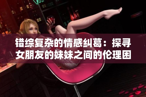 错综复杂的情感纠葛：探寻女朋友的妹妹之间的伦理困境