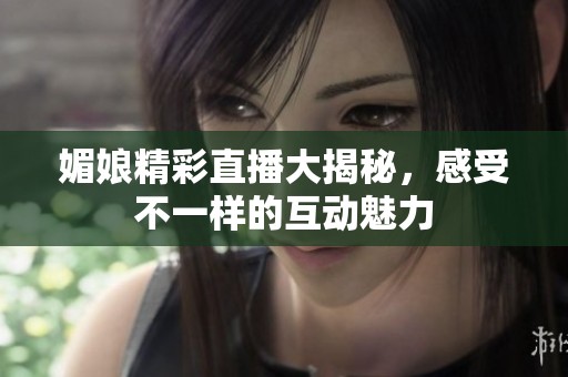 媚娘精彩直播大揭秘，感受不一样的互动魅力