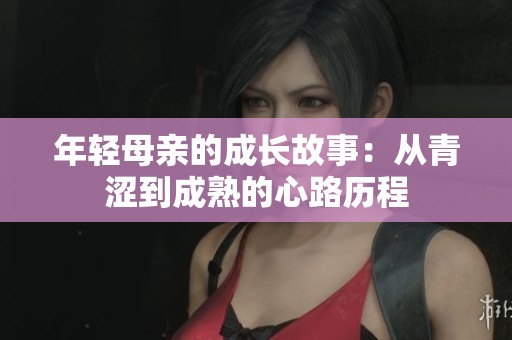 年轻母亲的成长故事：从青涩到成熟的心路历程