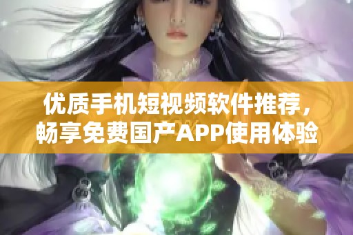 优质手机短视频软件推荐，畅享免费国产APP使用体验
