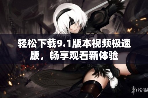 轻松下载9.1版本视频极速版，畅享观看新体验
