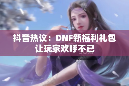 抖音热议：DNF新福利礼包让玩家欢呼不已