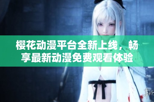 樱花动漫平台全新上线，畅享最新动漫免费观看体验