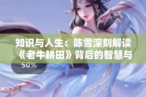 知识与人生：陈雪深刻解读《老牛耕田》背后的智慧与情感