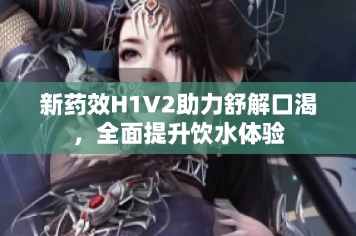 新药效H1V2助力舒解口渴，全面提升饮水体验