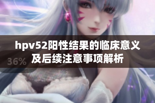 hpv52阳性结果的临床意义及后续注意事项解析
