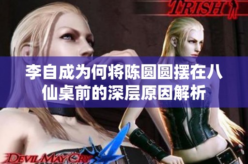 李自成为何将陈圆圆摆在八仙桌前的深层原因解析