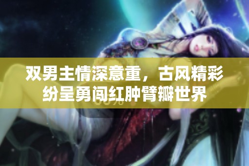 双男主情深意重，古风精彩纷呈勇闯红肿臂瓣世界
