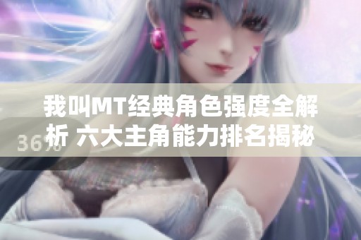 我叫MT经典角色强度全解析 六大主角能力排名揭秘